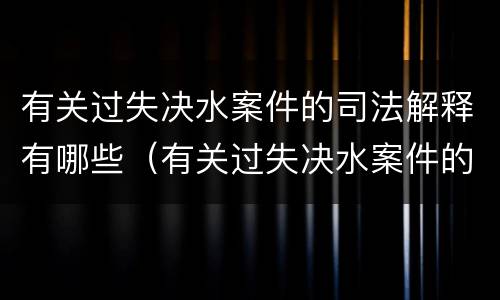有关过失决水案件的司法解释有哪些（有关过失决水案件的司法解释有哪些）
