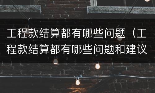 工程款结算都有哪些问题（工程款结算都有哪些问题和建议）