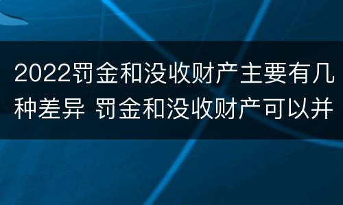 2022罚金和没收财产主要有几种差异 罚金和没收财产可以并处吗