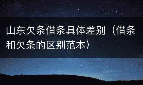 山东欠条借条具体差别（借条和欠条的区别范本）
