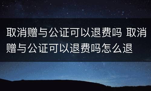 取消赠与公证可以退费吗 取消赠与公证可以退费吗怎么退