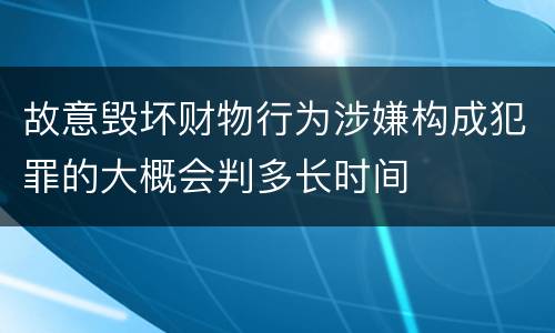 故意毁坏财物行为涉嫌构成犯罪的大概会判多长时间
