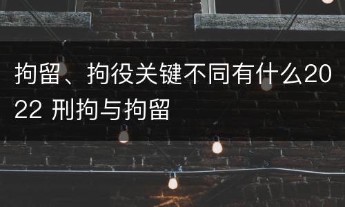 拘留、拘役关键不同有什么2022 刑拘与拘留