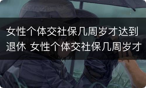 女性个体交社保几周岁才达到退休 女性个体交社保几周岁才达到退休标准