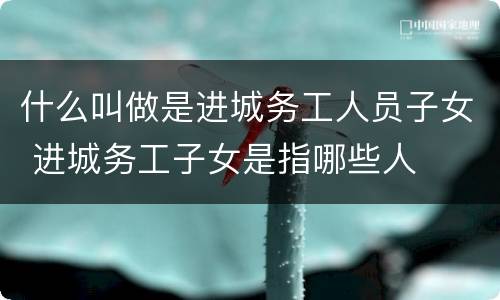 什么叫做是进城务工人员子女 进城务工子女是指哪些人