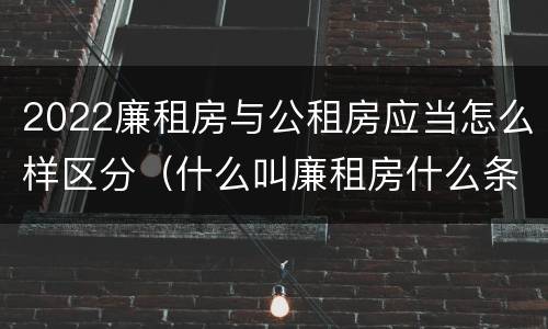 2022廉租房与公租房应当怎么样区分（什么叫廉租房什么条件什么叫公租房）