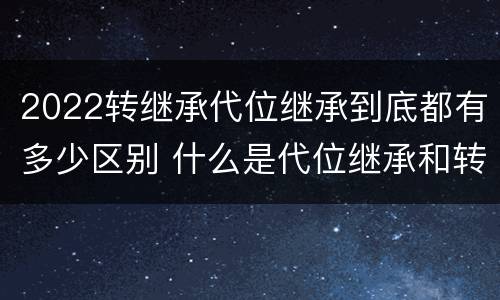 2022转继承代位继承到底都有多少区别 什么是代位继承和转继承