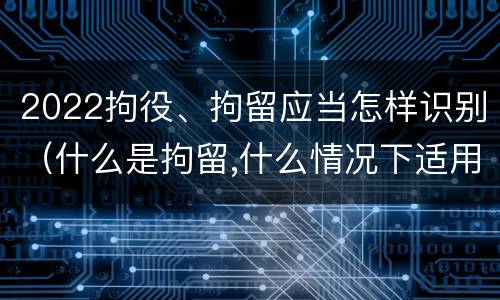 2022拘役、拘留应当怎样识别（什么是拘留,什么情况下适用拘留）