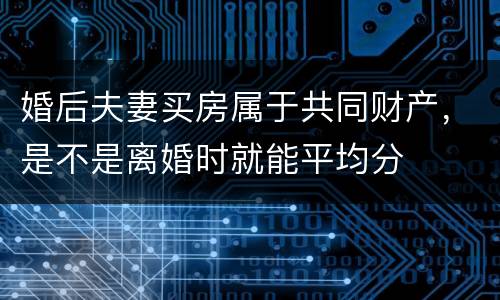 婚后夫妻买房属于共同财产，是不是离婚时就能平均分