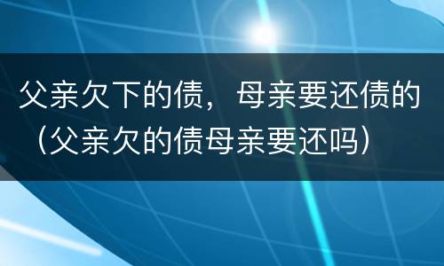 父亲欠下的债，母亲要还债的（父亲欠的债母亲要还吗）