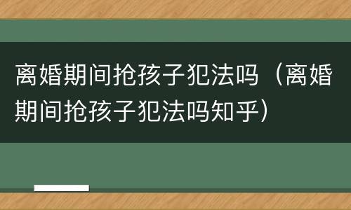 离婚期间抢孩子犯法吗（离婚期间抢孩子犯法吗知乎）