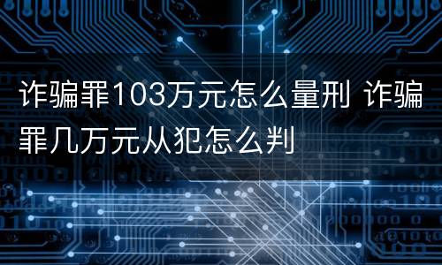 诈骗罪103万元怎么量刑 诈骗罪几万元从犯怎么判