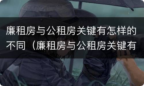 廉租房与公租房关键有怎样的不同（廉租房与公租房关键有怎样的不同）