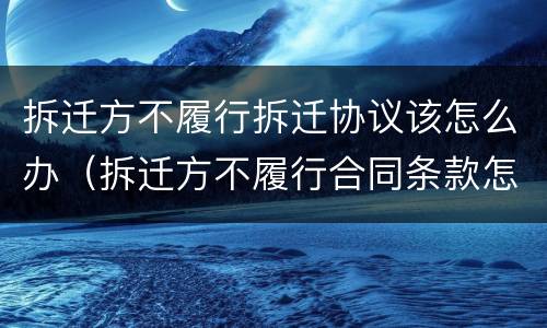 拆迁方不履行拆迁协议该怎么办（拆迁方不履行合同条款怎么办）