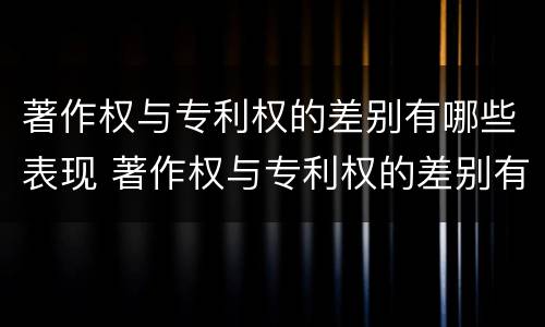 著作权与专利权的差别有哪些表现 著作权与专利权的差别有哪些表现形式