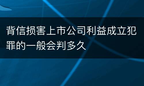 背信损害上市公司利益成立犯罪的一般会判多久