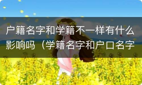 户籍名字和学籍不一样有什么影响吗（学籍名字和户口名字不一致有什么影响）