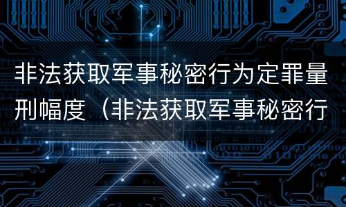 非法获取军事秘密行为定罪量刑幅度（非法获取军事秘密行为定罪量刑幅度是多少）