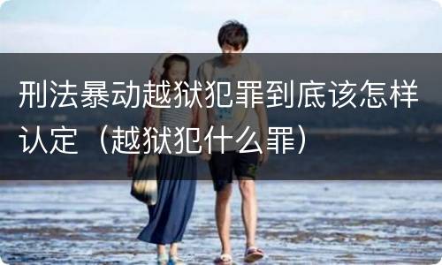 刑法暴动越狱犯罪到底该怎样认定（越狱犯什么罪）