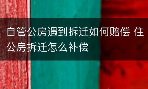 自管公房遇到拆迁如何赔偿 住公房拆迁怎么补偿