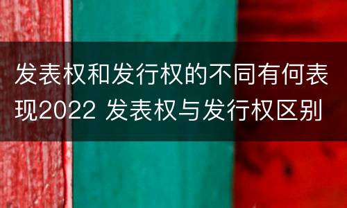发表权和发行权的不同有何表现2022 发表权与发行权区别