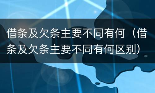 借条及欠条主要不同有何（借条及欠条主要不同有何区别）