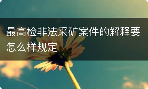最高检非法采矿案件的解释要怎么样规定