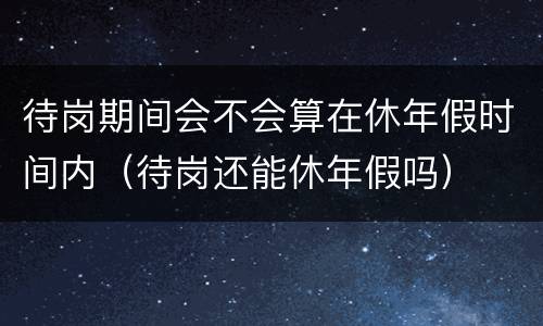 待岗期间会不会算在休年假时间内（待岗还能休年假吗）