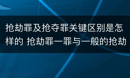 抢劫罪及抢夺罪关键区别是怎样的 抢劫罪一罪与一般的抢劫罪区别