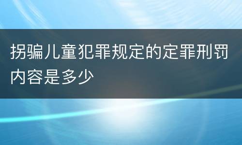 拐骗儿童犯罪规定的定罪刑罚内容是多少