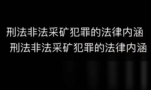 刑法非法采矿犯罪的法律内涵 刑法非法采矿犯罪的法律内涵是什么