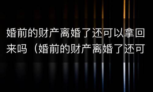 婚前的财产离婚了还可以拿回来吗（婚前的财产离婚了还可以拿回来吗现在）
