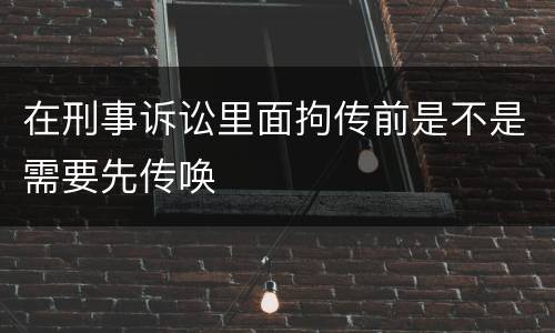 在刑事诉讼里面拘传前是不是需要先传唤