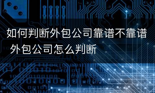 如何判断外包公司靠谱不靠谱 外包公司怎么判断