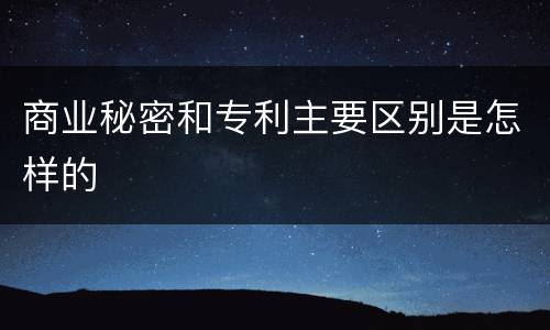 商业秘密和专利主要区别是怎样的