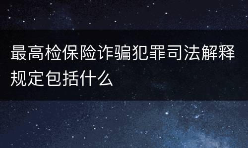 最高检保险诈骗犯罪司法解释规定包括什么