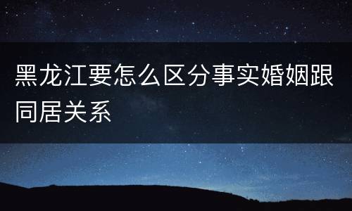 黑龙江要怎么区分事实婚姻跟同居关系
