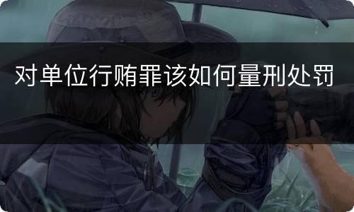 对单位行贿罪该如何量刑处罚