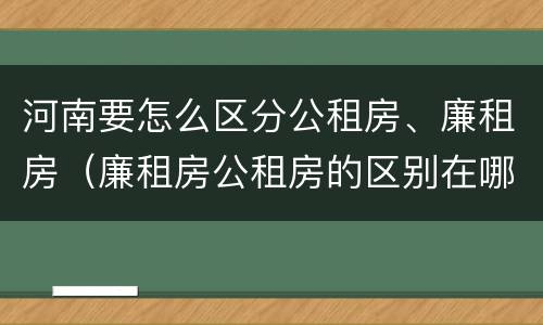 河南要怎么区分公租房、廉租房（廉租房公租房的区别在哪里）