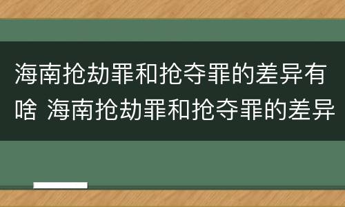 海南抢劫罪和抢夺罪的差异有啥 海南抢劫罪和抢夺罪的差异有啥区别