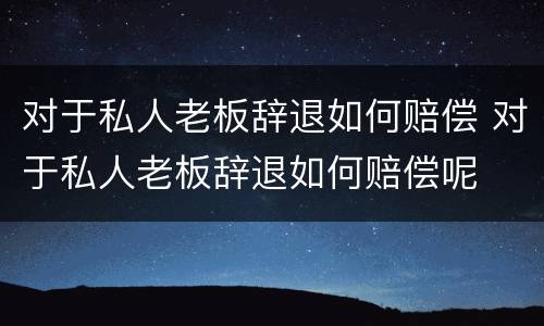 对于私人老板辞退如何赔偿 对于私人老板辞退如何赔偿呢