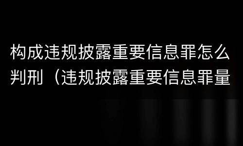 构成违规披露重要信息罪怎么判刑（违规披露重要信息罪量刑）