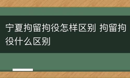 宁夏拘留拘役怎样区别 拘留拘役什么区别