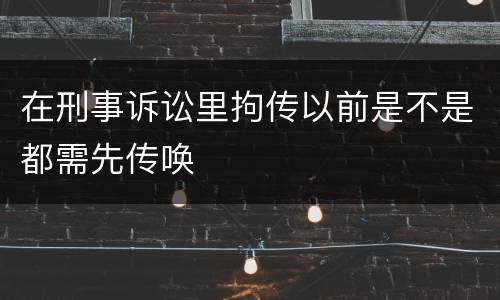 在刑事诉讼里拘传以前是不是都需先传唤