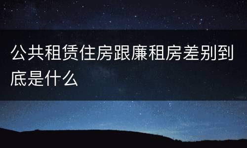公共租赁住房跟廉租房差别到底是什么