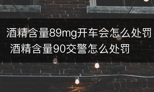 酒精含量89mg开车会怎么处罚 酒精含量90交警怎么处罚