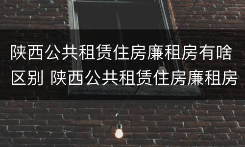 陕西公共租赁住房廉租房有啥区别 陕西公共租赁住房廉租房有啥区别吗