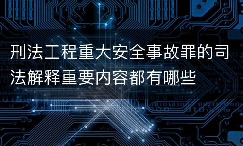 刑法工程重大安全事故罪的司法解释重要内容都有哪些