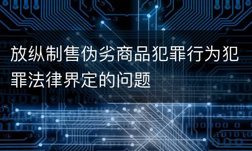 放纵制售伪劣商品犯罪行为犯罪法律界定的问题