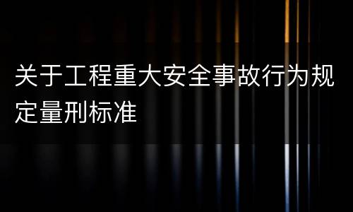 关于工程重大安全事故行为规定量刑标准